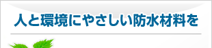 人と環境にやさしい防水材料を