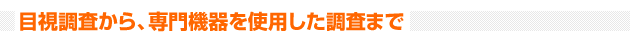 目視調査から、専門機器を使用した調査まで